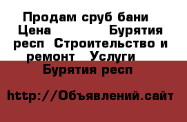 Продам сруб бани › Цена ­ 40 000 - Бурятия респ. Строительство и ремонт » Услуги   . Бурятия респ.